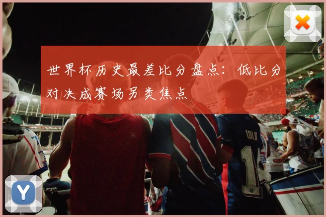 世界杯历史最差比分盘点:低比分对决成赛场另类焦点