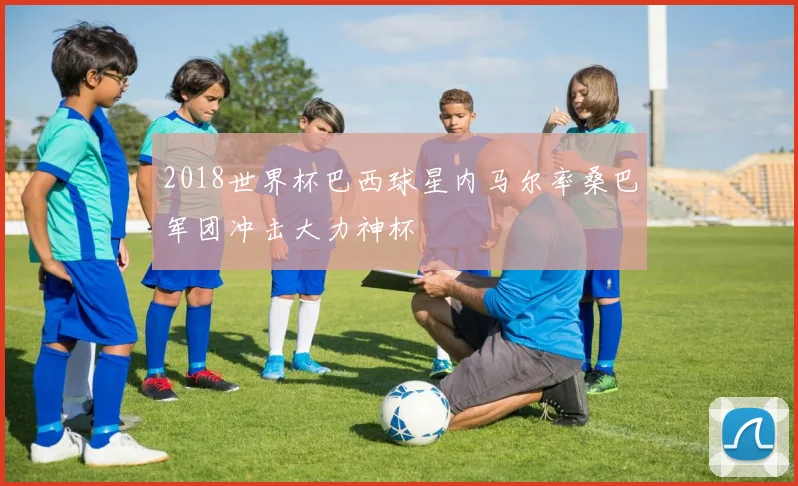 2018世界杯巴西球星内马尔率桑巴军团冲击大力神杯