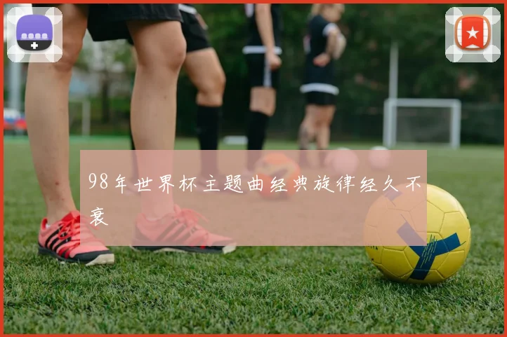 98年世界杯主题曲经典旋律经久不衰