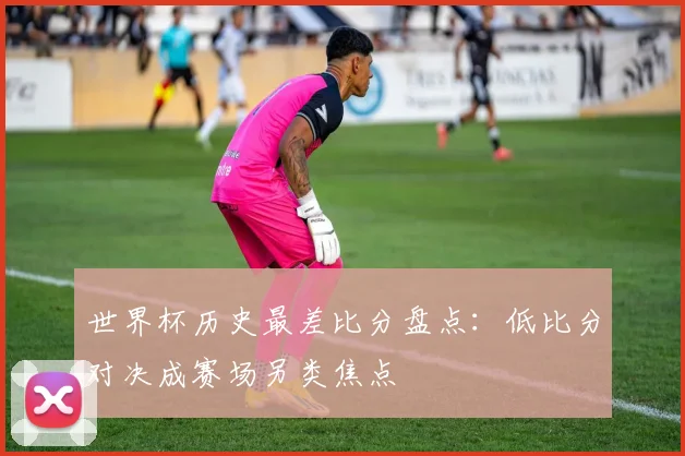 世界杯历史最差比分盘点:低比分对决成赛场另类焦点