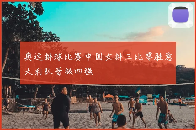 奥运排球比赛中国女排三比零胜意大利队晋级四强