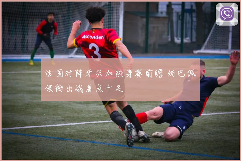 法国对阵牙买加热身赛前瞻 姆巴佩领衔出战看点十足