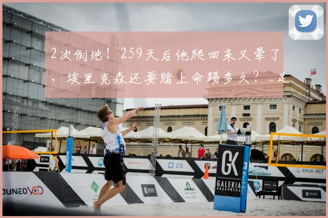 2次倒地!259天后他爬回来又晕了,埃里克森还要赌上命踢多久?_足球_丹麦_意识