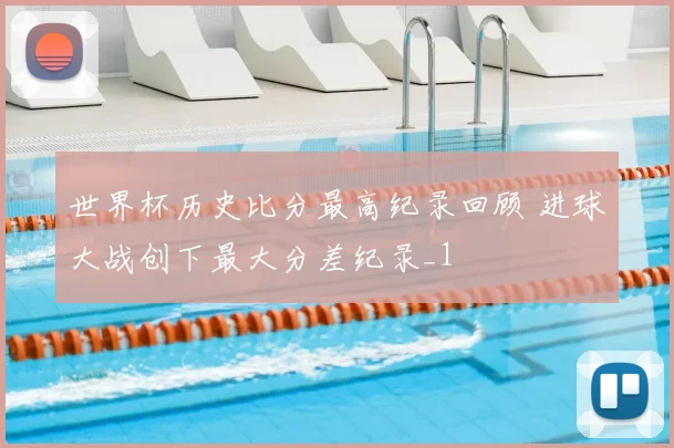 世界杯历史比分最高纪录回顾 进球大战创下最大分差纪录_1