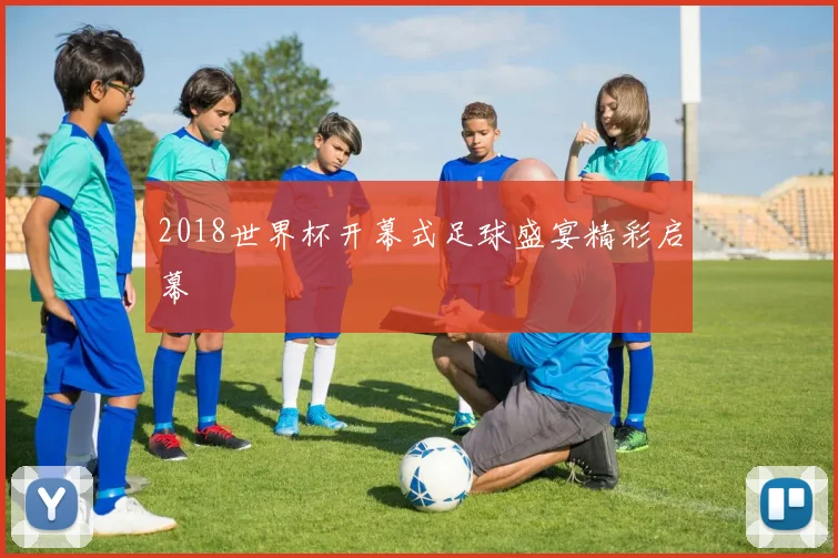 2018世界杯开幕式足球盛宴精彩启幕