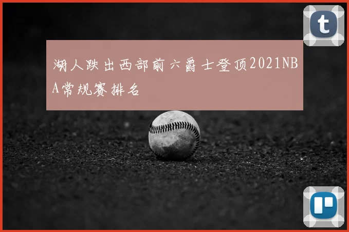 湖人跌出西部前六爵士登顶2021NBA常规赛排名