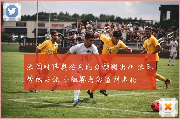 法国对阵奥地利比分预测出炉 法队锋线占优 小组赛悬念留到末轮