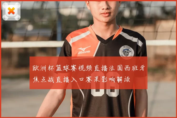 欧洲杯篮球赛视频直播法国西班牙焦点战直播入口赛果影响解读