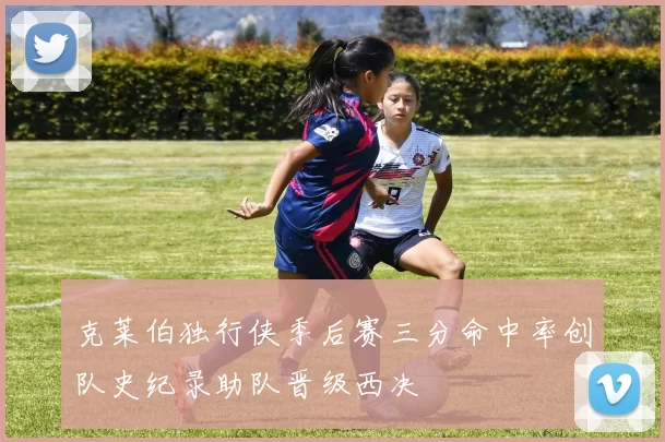 克莱伯独行侠季后赛三分命中率创队史纪录助队晋级西决