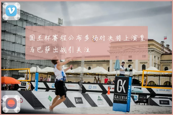 国王杯赛程公布多场对决将上演皇马巴萨出战引关注