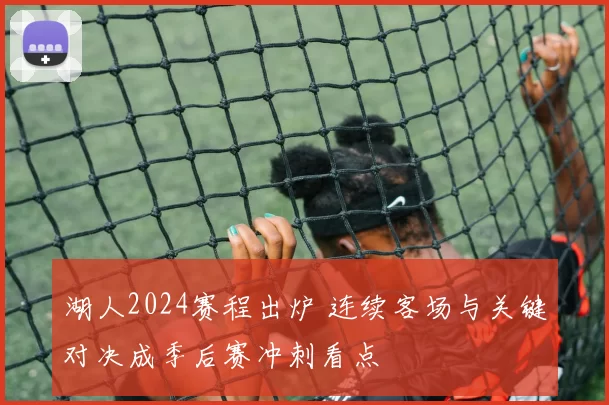 湖人2024赛程出炉 连续客场与关键对决成季后赛冲刺看点