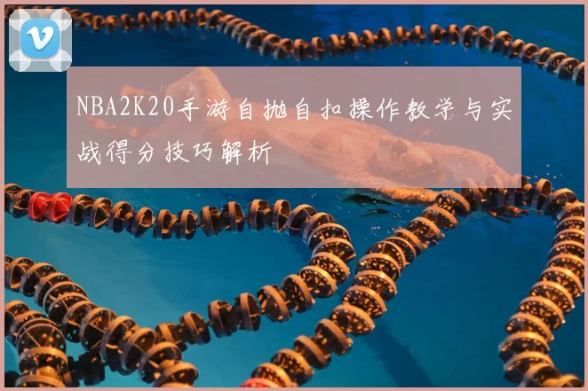 NBA2K20手游自抛自扣操作教学与实战得分技巧解析