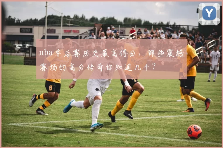 nba季后赛历史最高得分,那些震撼赛场的高分传奇你知道几个?