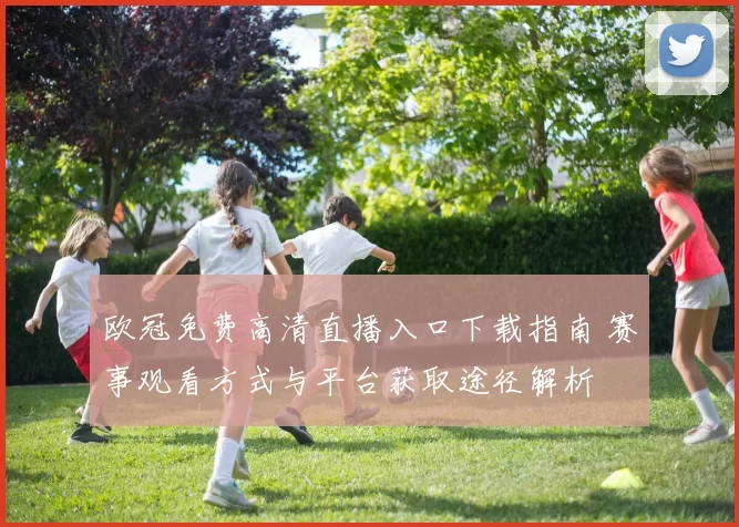 欧冠免费高清直播入口下载指南 赛事观看方式与平台获取途径解析