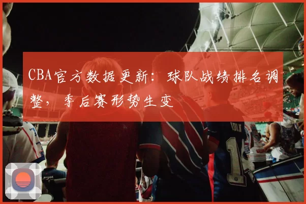 CBA官方数据更新:球队战绩排名调整,季后赛形势生变