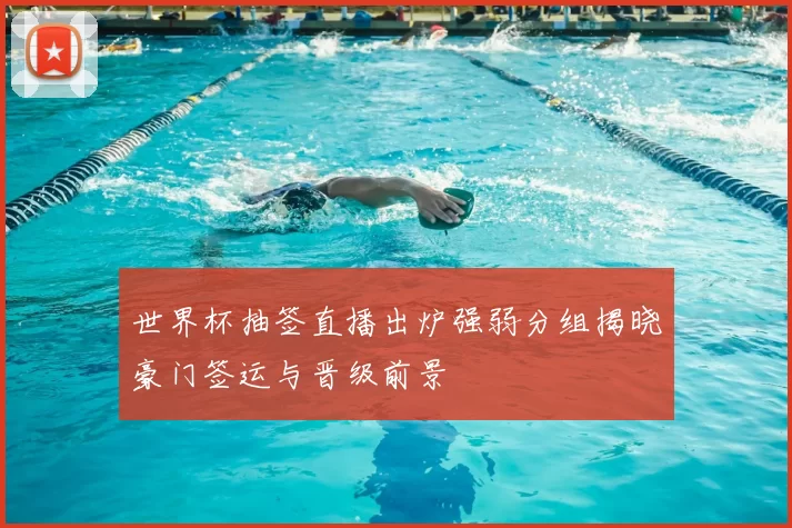 世界杯抽签直播出炉强弱分组揭晓豪门签运与晋级前景