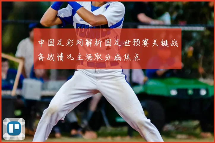 中国足彩网解析国足世预赛关键战备战情况主场取分成焦点