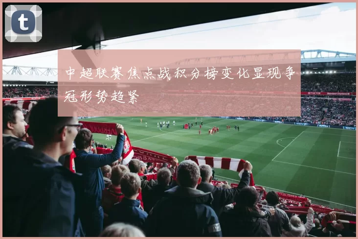 中超联赛焦点战积分榜变化显现争冠形势趋紧