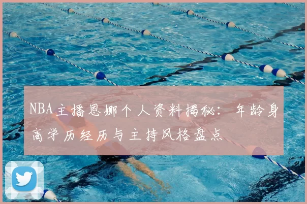 NBA主播恩娜个人资料揭秘:年龄身高学历经历与主持风格盘点
