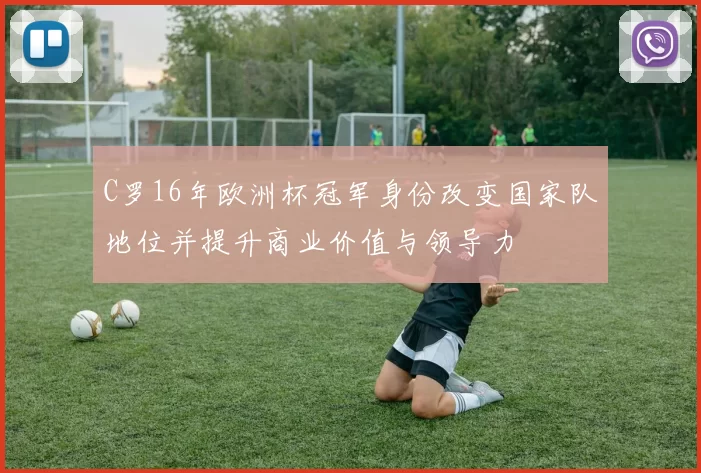 C罗16年欧洲杯冠军身份改变国家队地位并提升商业价值与领导力
