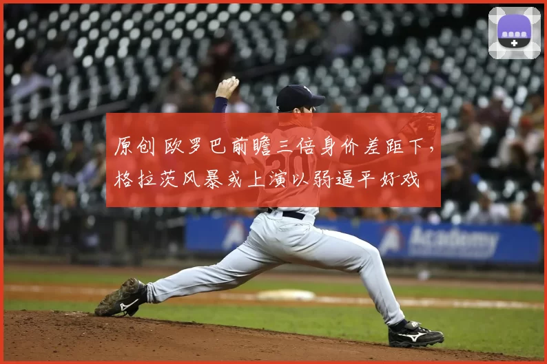 原创 欧罗巴前瞻三倍身价差距下，格拉茨风暴或上演以弱逼平好戏