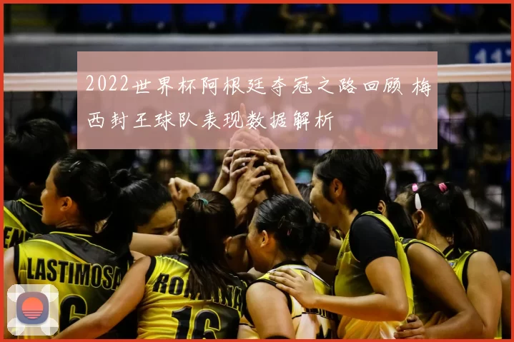 2022世界杯阿根廷夺冠之路回顾 梅西封王球队表现数据解析