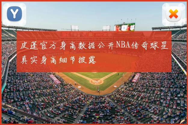 皮蓬官方身高数据公开NBA传奇球星真实身高细节披露