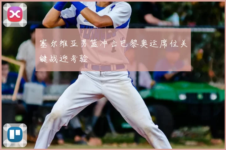 塞尔维亚男篮冲击巴黎奥运席位关键战迎考验