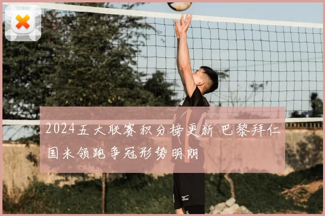 2024五大联赛积分榜更新 巴黎拜仁国米领跑争冠形势明朗