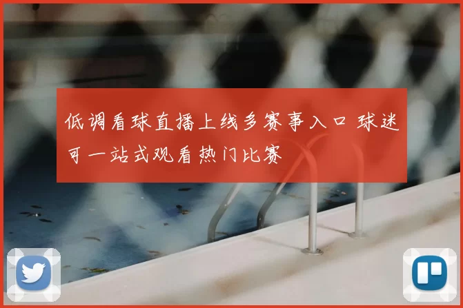 低调看球直播上线多赛事入口 球迷可一站式观看热门比赛