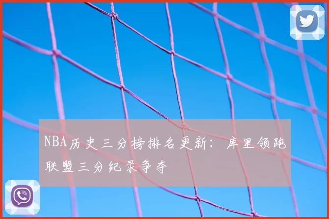NBA历史三分榜排名更新：库里领跑联盟三分纪录争夺