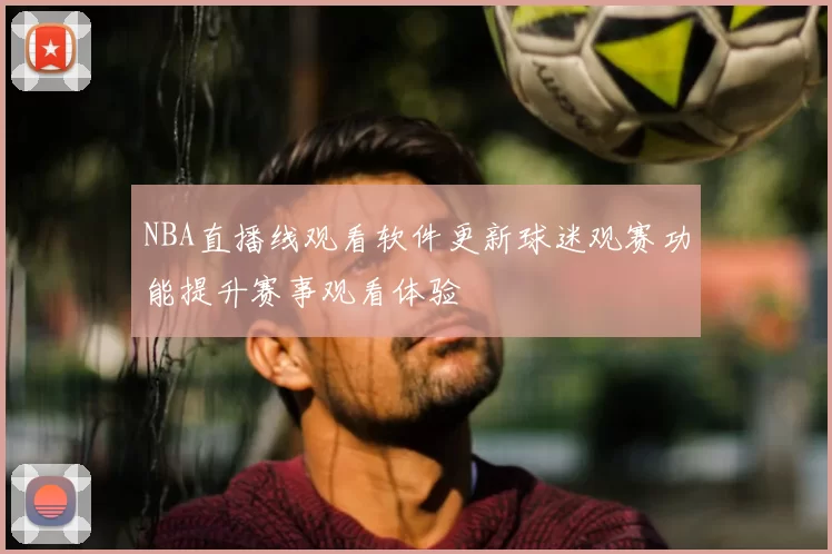 NBA直播线观看软件更新球迷观赛功能提升赛事观看体验