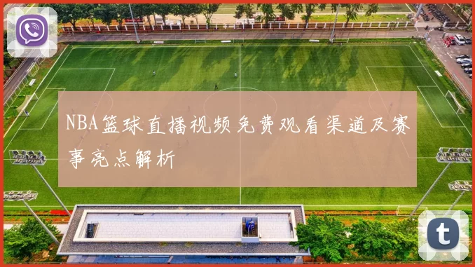 NBA篮球直播视频免费观看渠道及赛事亮点解析