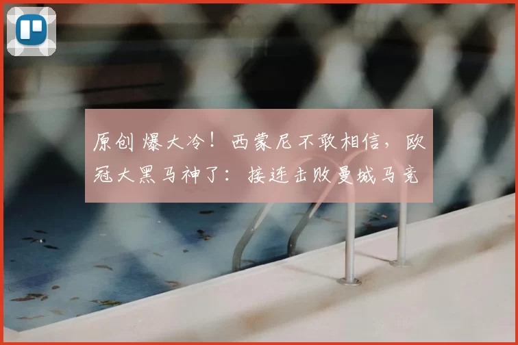 原创 爆大冷！西蒙尼不敢相信，欧冠大黑马神了：接连击败曼城马竞