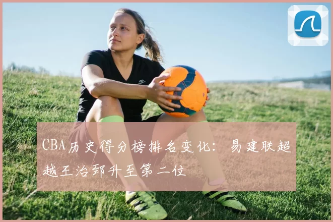 CBA历史得分榜排名变化:易建联超越王治郅升至第二位