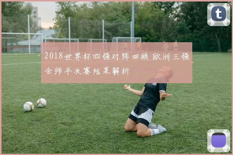2018世界杯四强对阵回顾 欧洲三强会师半决赛结果解析