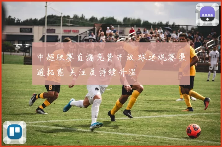 中超联赛直播免费开放 球迷观赛渠道拓宽 关注度持续升温