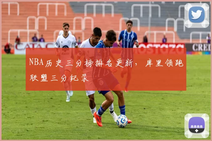 NBA历史三分榜排名更新，库里领跑联盟三分纪录