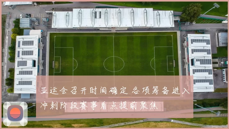 亚运会召开时间确定 各项筹备进入冲刺阶段赛事看点提前聚焦