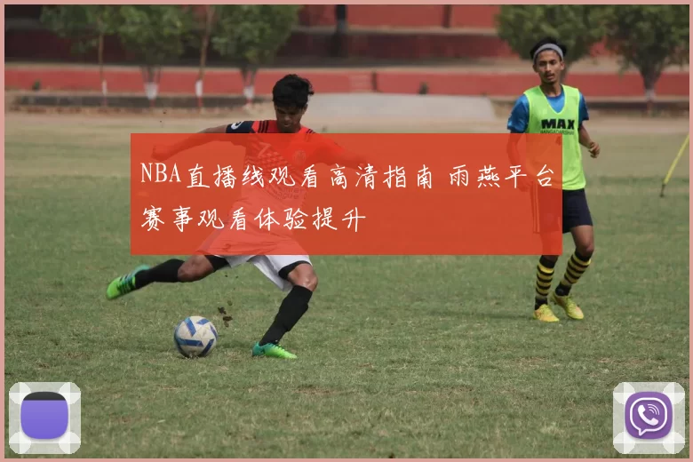 NBA直播线观看高清指南 雨燕平台赛事观看体验提升