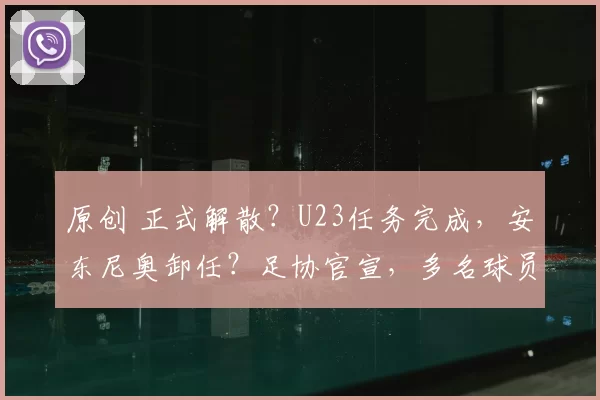 原创 正式解散?U23任务完成,安东尼奥卸任?足协官宣,多名球员将留洋