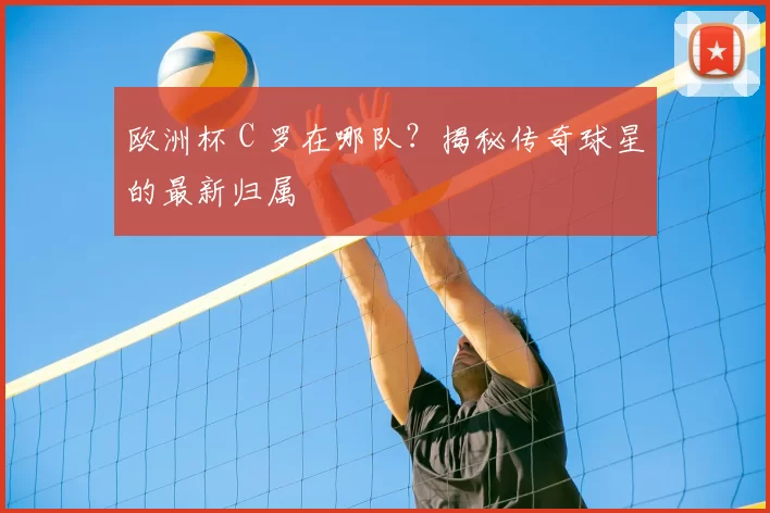 欧洲杯 C 罗在哪队？揭秘传奇球星的最新归属