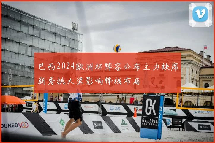 巴西2024欧洲杯阵容公布主力缺席新秀挑大梁影响锋线布局