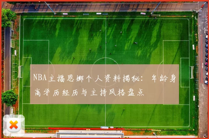 NBA主播恩娜个人资料揭秘:年龄身高学历经历与主持风格盘点