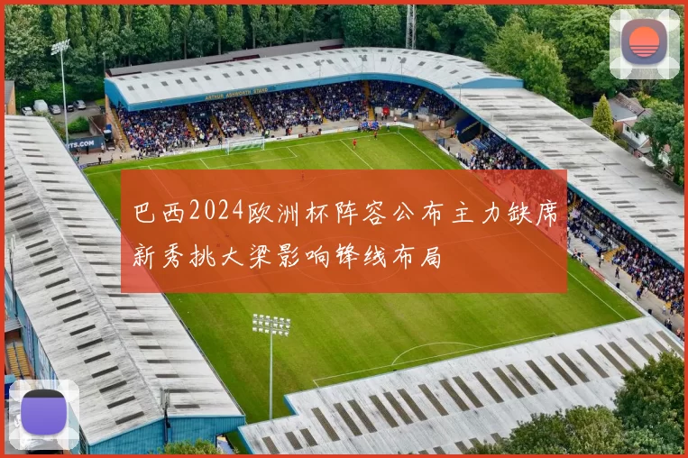 巴西2024欧洲杯阵容公布主力缺席新秀挑大梁影响锋线布局