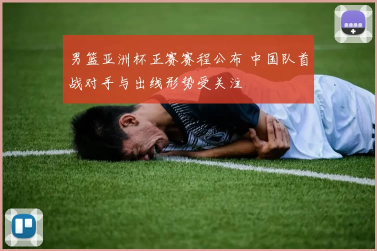 男篮亚洲杯正赛赛程公布 中国队首战对手与出线形势受关注