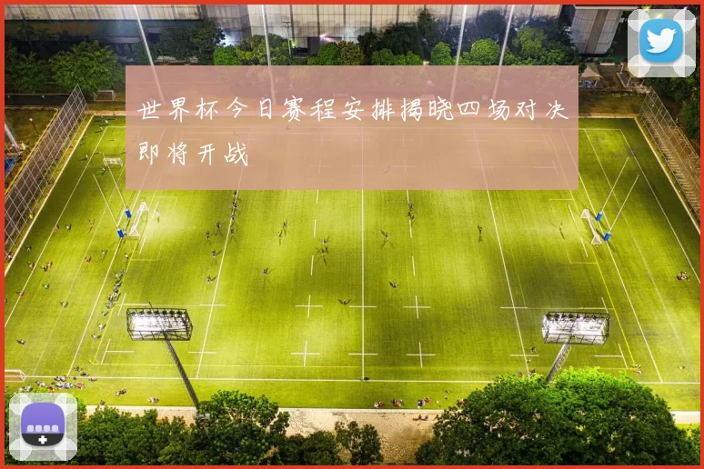 世界杯今日赛程安排揭晓四场对决即将开战