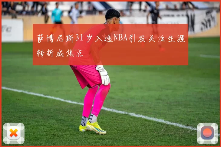 萨博尼斯31岁入选NBA引发关注生涯转折成焦点