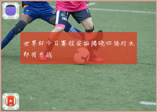 世界杯今日赛程安排揭晓四场对决即将开战