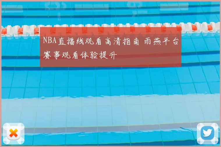NBA直播线观看高清指南 雨燕平台赛事观看体验提升